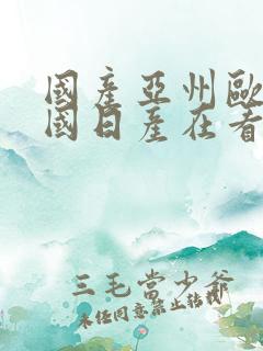国产亚州欧州韩国日产在看完整