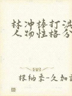 林冲棒打洪教头人物性格分析 林冲棒打洪教头人物性格分析
