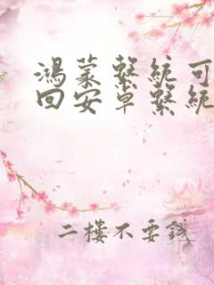 鸿蒙系统可以退回安卓系统吗