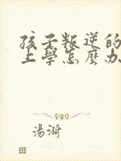 孩子叛逆的不想上学怎么办 孩子叛逆的不想上学怎么办