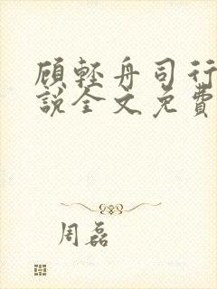 顾轻舟司行霈小说全文免费阅读无弹窗 顾轻舟司行霈小说全文免费阅读无弹窗