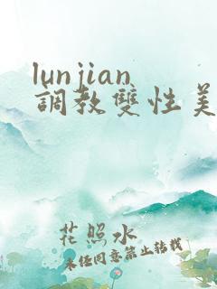 lunjian调教双性美人h lunjian调教双性美人h