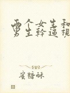 两个女生和一个男生干逼视频