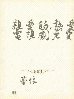 亲爱的,热爱的电视剧免费观看