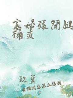 寡妇张开腿让我桶爽