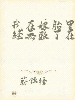 我在娘胎里就已经无敌了在线阅读