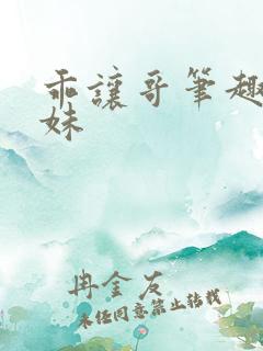 乖让哥笔趣阁兄妹 乖让哥笔趣阁兄妹
