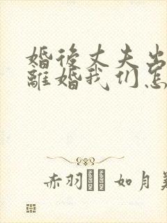 婚后丈夫出轨要离婚我们怎么处理