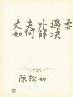 丈夫外遇要离婚如何解决 丈夫外遇要离婚如何解决
