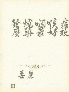 发烧咽喉痛吃什么药最好效果