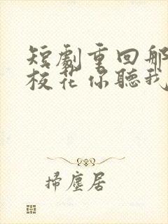短剧重回那夜,校花你听我狡辩