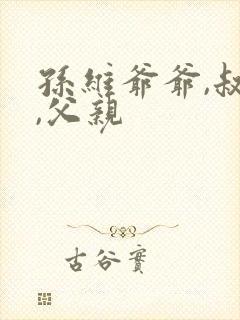 孙维爷爷,叔叔,父亲