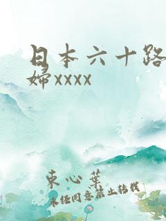 日本六十路老熟妇xxxx 日本六十路老熟妇xxxx