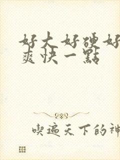 好大好硬好深好爽快一点