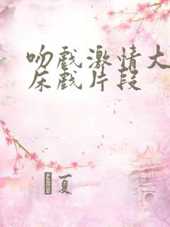 吻戏激情大尺度床戏片段 吻戏激情大尺度床戏片段