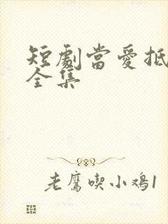 短剧当爱抵达时全集
