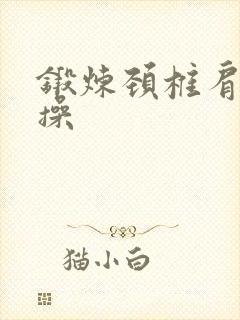 锻炼颈椎肩颈的操 锻炼颈椎肩颈的操