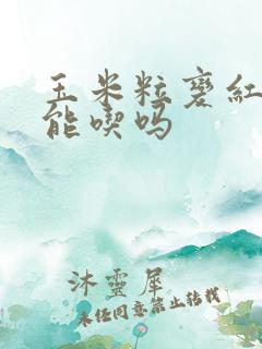 玉米粒变红了还能吃吗