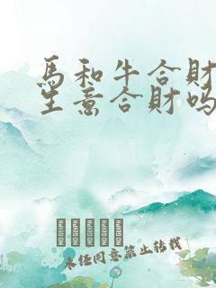 马和牛合财吗做生意合财吗 马和牛合财吗做生意合财吗