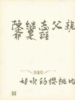 陈继志父亲与爷爷是谁