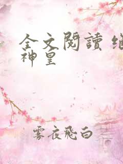 全文阅读 绝世神皇 全文阅读 绝世神皇