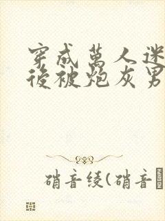 穿成万人迷文学后被炮灰男配
