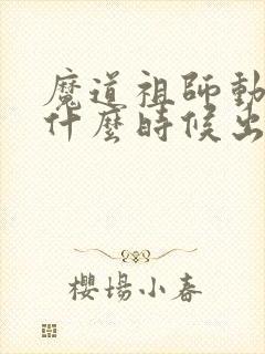 魔道祖师动漫是什么时候出的
