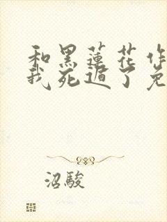 和黑莲花作对后我死遁了免费阅读 和黑莲花作对后我死遁了免费阅读