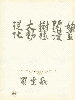 从大树开始的进化动态漫画免费 从大树开始的进化动态漫画免费