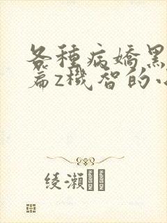 各种病娇黑化短篇z机智的小说 各种病娇黑化短篇z机智的小说