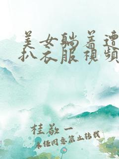 美女躺着遭男人扒衣服视频 美女躺着遭男人扒衣服视频
