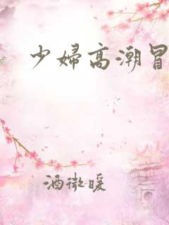 少妇高潮冒白浆 少妇高潮冒白浆