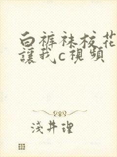 白裤袜校花扒腿让我c视频
