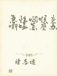 急性咽喉炎声音嘶哑怎么办 急性咽喉炎声音嘶哑怎么办