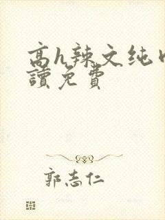 高h辣文纯肉阅读免费