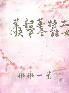 叶韶华特工重生:快穿全能女神 叶韶华特工重生:快穿全能女神