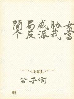 开局威胁女主这个反派我当定了无删减 开局威胁女主这个反派我当定了无删减