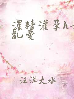 浓精灌孕h女女乱爱