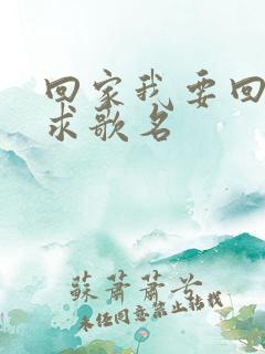 回家我要回家,求歌名