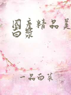 国产精品美女爆白浆 国产精品美女爆白浆