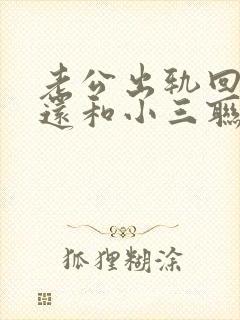 老公出轨回归后还和小三联系是什么心理