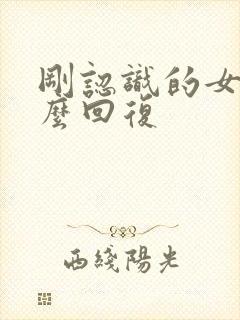 刚认识的女生怎么回复 刚认识的女生怎么回复