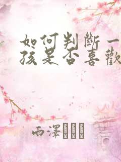 如何判断一个女孩是否喜欢你
