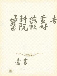 妇科检查去哪里医院较好
