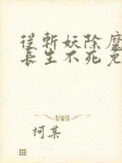 从斩妖除魔开始长生不死免费阅读全 从斩妖除魔开始长生不死免费阅读全