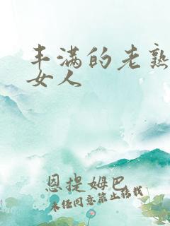丰满的老熟妇老女人 丰满的老熟妇老女人
