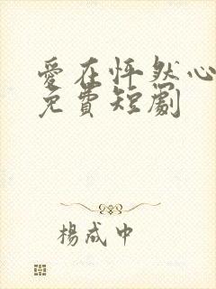 爱在怦然心动时免费短剧
