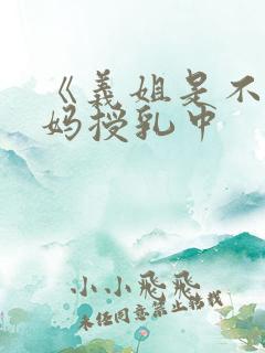 《义姐是不良妈妈授乳中 《义姐是不良妈妈授乳中