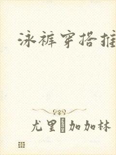 泳裤穿搭推荐 泳裤穿搭推荐