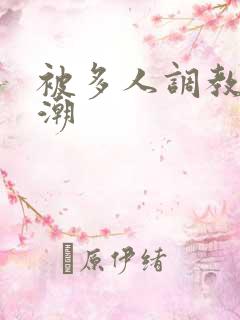 被多人调教到高潮